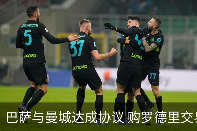 巴萨与曼城达成协议 购罗德里交易细节曝光