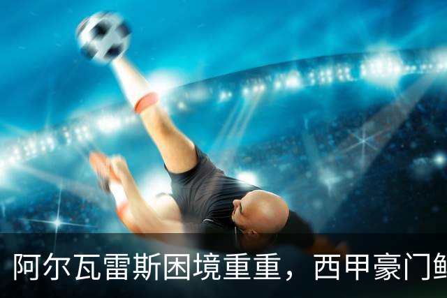 阿尔瓦雷斯困境重重，西甲豪门鲜有出路